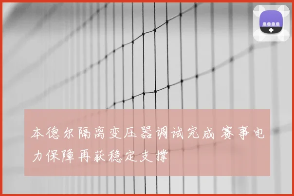 本德尔隔离变压器调试完成 赛事电力保障再获稳定支撑