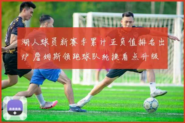 湖人球员新赛季累计正负值排名出炉 詹姆斯领跑球队轮换看点升级