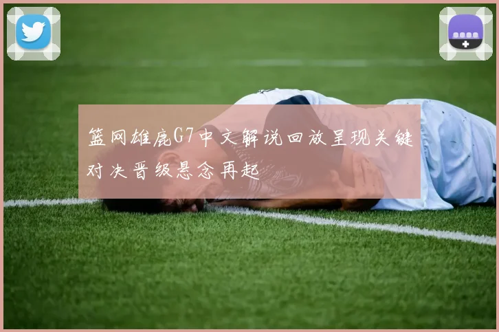 篮网雄鹿G7中文解说回放呈现关键对决晋级悬念再起